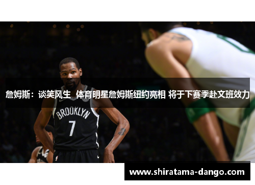 詹姆斯：谈笑风生  体育明星詹姆斯纽约亮相 将于下赛季赴文班效力