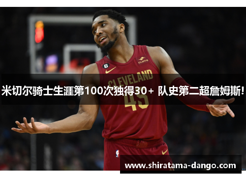 米切尔骑士生涯第100次独得30+ 队史第二超詹姆斯!